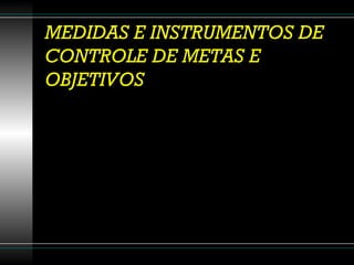MEDIDAS E INSTRUMENTOS DE CONTROLE DE METAS E OBJETIVOS 