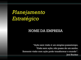 Planejamento Estratégico NOME DA EMPRESA “ Ação sem visão é um simples passatempo. Visão sem ação, não passa de um sonho. Somente visão com ação pode transformar o mundo”. Joel Backer 