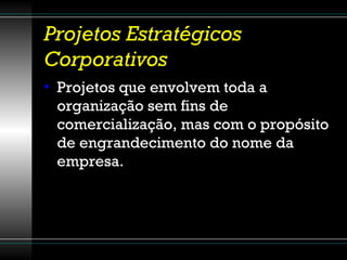 Projetos Estratégicos Corporativos Projetos que envolvem toda a organização sem fins de comercialização, mas com o propósito de engrandecimento do nome da empresa. 