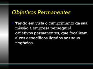 Objetivos Permanentes Tendo em vista o cumprimento da sua missão a empresa perseguirá objetivos permanentes, que focalizam alvos específicos ligados aos seus negócios. 