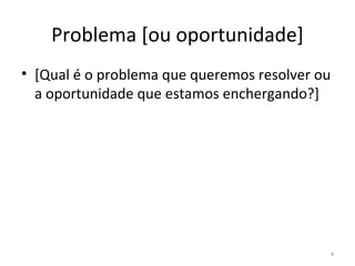 Problema  [ou  oportunidade ] [ Qual é o problema que queremos resolver  ou  a oportunidade  que estamos enxergando ? ] 