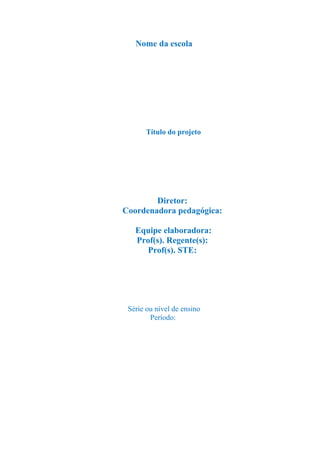 Nome da escola
Título do projeto
Diretor:
Coordenadora pedagógica:
Equipe elaboradora:
Prof(s). Regente(s):
Prof(s). STE:
Série ou nível de ensino
Período: