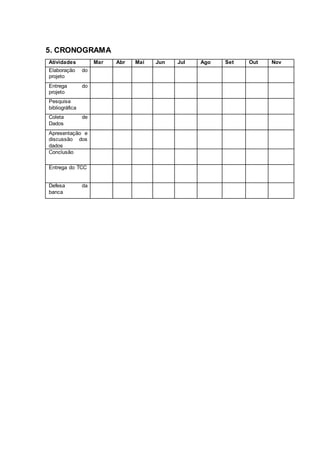 5. CRONOGRAMA
Atividades Mar Abr Mai Jun Jul Ago Set Out Nov
Elaboração do
projeto
Entrega do
projeto
Pesquisa
bibliográfica
Coleta de
Dados
Apresentação e
discussão dos
dados
Conclusão
Entrega do TCC
Defesa da
banca
 