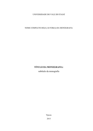 UNIVERSIDADE DO VALE DO ITAJAÍ
NOME COMPLETO DO(A) AUTOR(A) DA MONOGRAFIA
TÍTULO DA MONOGRAFIA:
subtítulo da monografia
Tijucas
2015
 