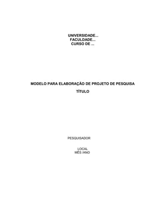 UNIVERSIDADE...
FACULDADE...
CURSO DE ...
MODELO PARA ELABORAÇÃO DE PROJETO DE PESQUISA
TÍTULO
PESQUISADOR
LOCAL
MÊS /ANO
 