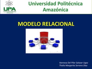MODELO RELACIONAL
Vannesa Del Pilar Salazar Ugaz
Thalía Margarita Serrano Díaz
Universidad Politécnica
Amazónica
 