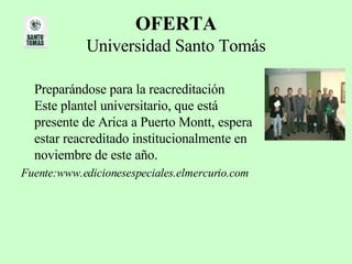 OFERTA Universidad Santo Tomás Preparándose para la reacreditación  Este plantel universitario, que está presente de Arica a Puerto Montt, espera estar reacreditado institucionalmente en noviembre de este año. Fuente:www.edicionesespeciales.elmercurio.com 