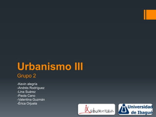 Urbanismo III
Grupo 2
-Kevin alegría
-Andrés Rodríguez
-Lina Suárez
-Paola Cano
-Valentina Guzmán
-Érica Orjuela
 