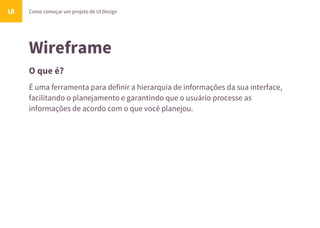 Wireframe
O que é?
Como começar um projeto de UI DesignUI
É uma ferramenta para definir a hierarquia de informações da sua interface,
facilitando o planejamento e garantindo que o usuário processe as
informações de acordo com o que você planejou.
 