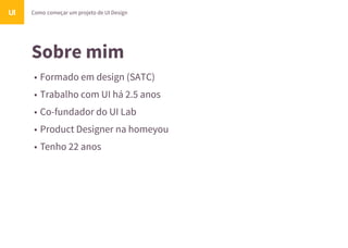 Sobre mim
• Formado em design (SATC)
• Trabalho com UI há 2.5 anos
• Co-fundador do UI Lab
• Product Designer na homeyou
• Tenho 22 anos
Como começar um projeto de UI DesignUI
 