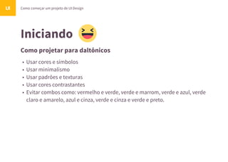 Iniciando
Como projetar para daltônicos
Como começar um projeto de UI DesignUI
• Usar cores e símbolos
• Usar minimalismo
• Usar padrões e texturas
• Usar cores contrastantes
• Evitar combos como: vermelho e verde, verde e marrom, verde e azul, verde
claro e amarelo, azul e cinza, verde e cinza e verde e preto.
 