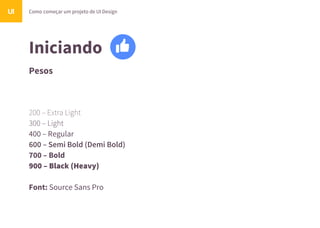 Iniciando
Pesos
Como começar um projeto de UI DesignUI
200 – Extra Light
300 – Light
400 – Regular
600 – Semi Bold (Demi Bold)
700 – Bold
900 – Black (Heavy)
Font: Source Sans Pro
 