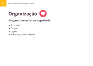 Organização
Como começar um projeto de UI DesignUI
Sim, precisamos deixar organizado!
• Artboards
• Grupos
• Layers
• Símbolos / Smart objects
 