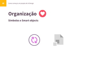 Organização
Como começar um projeto de UI DesignUI
Símbolos e Smart objects
 
