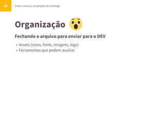 Organização
Como começar um projeto de UI DesignUI
Fechando o arquivo para enviar para o DEV
• Assets (cores, fonts, imagens, logo)
• Ferramentas que podem auxiliar
 
