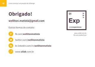 Obrigado!
welliton.matiola@gmail.com
Outras formas de contato:
Como começar um projeto de UI DesignUI
fb.com/wellitonmatiola
twitter.com/ewllitonmatiola
br.linkedin.com/in/wellitonmatiola
www.uilab.com.br
01 20
08
16
www.uilab.com.br
fb.com/uilabschool
 
