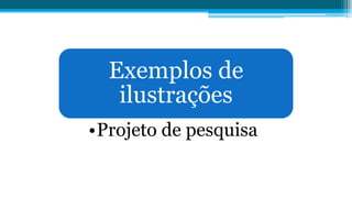Exemplos de
ilustrações
•Projeto de pesquisa
 