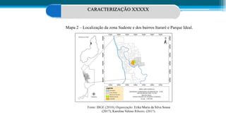 4 CARACTERIZAÇÃO XXXXX
Mapa 2 – Localização da zona Sudeste e dos bairros Itararé e Parque Ideal.
Fonte: IBGE (2010); Organização: Erika Maria da Silva Sousa
(2017); Karoline Veloso Ribeiro. (2017).
 