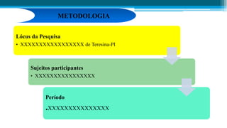 Lócus da Pesquisa
• XXXXXXXXXXXXXXXXX de Teresina-PI
Sujeitos participantes
• XXXXXXXXXXXXXXXX
Período
.XXXXXXXXXXXXXXX
METODOLOGIA
 