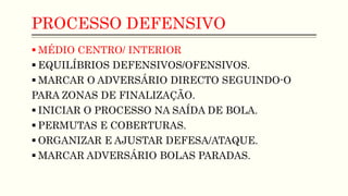 PROCESSO DEFENSIVO
 MÉDIO CENTRO/ INTERIOR
 EQUILÍBRIOS DEFENSIVOS/OFENSIVOS.
 MARCAR O ADVERSÁRIO DIRECTO SEGUINDO-O
PARA ZONAS DE FINALIZAÇÃO.
 INICIAR O PROCESSO NA SAÍDA DE BOLA.
 PERMUTAS E COBERTURAS.
 ORGANIZAR E AJUSTAR DEFESA/ATAQUE.
 MARCAR ADVERSÁRIO BOLAS PARADAS.
 