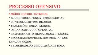 PROCESSO OFENSIVO
 MÉDIO CENTRO / INTERIOR
 EQUILÍBRIOS OFENSIVOS/DEFENSIVOS.
 CONTROLAR RITIMO DE JOGO.
 TRANSIÇÕES PARA O ATAQUE.
 ORGANIZAR O JOGO OFENSIVO.
 REMATES CURTO/MÉDIA/LONGA DITÂNCIA.
 PROCURAR SEMPRE SE MOVIMENTAR NOS
ESPAÇOS VAZIOS.
 VELOCIDADE NA CIRCULAÇÃO DE BOLA.
 