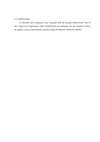 2.1-CONCLUSÂO
A conclusão deve estabelecer uma avaliação final da temática desenvolvida. Não se
deve expor novos argumentos sobre a problemática na conclusão, mas sim retomar e reiterar
de maneira coesa a argumentação exposta ao logo do desenvolvimento do trabalho.
 