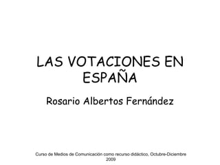 Rosario Albertos Fernández LAS VOTACIONES EN ESPAÑA Curso de Medios de Comunicación como recurso didáctico, Octubre-Diciembre 2009 