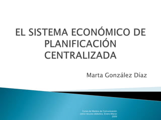EL SISTEMA ECONÓMICO DE PLANIFICACIÓN CENTRALIZADA Marta González Díaz Curso de Medios de Comunicación como recurso didáctico, Enero-Marzo 2009 