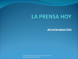 Jaime Gonzalez Ortiz Curso de Medios de Comunicación como recurso didáctico, Enero-Marzo 2009 