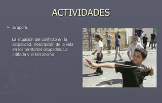 ACTIVIDADES Grupo 5: La situación del conflicto en la actualidad. Descripción de la vida en los territorios ocupados. La intifada y el terrorismo 