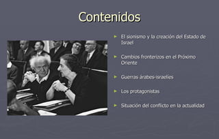 Contenidos El sionismo y la creación del Estado de Israel Cambios fronterizos en el Próximo Oriente Guerras árabes-israelíes Los protagonistas Situación del conflicto en la actualidad 
