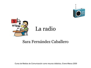 La radio Sara Fernández Caballero Curso de Medios de Comunicación como recurso didáctico, Enero-Marzo 2009 