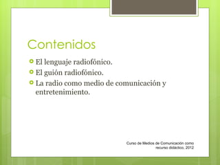 Contenidos El lenguaje radiofónico.  El guión radiofónico. La radio como medio de comunicación y entretenimiento. Curso de Medios de Comunicación como recurso didáctico, 2012 