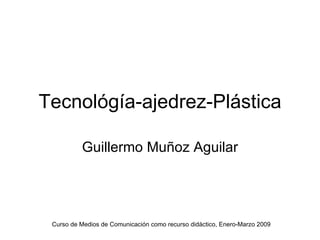 Tecnológía-ajedrez-Plástica Guillermo Muñoz Aguilar Curso de Medios de Comunicación como recurso didáctico, Enero-Marzo 2009 