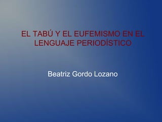 EL TABÚ Y EL EUFEMISMO EN EL
   LENGUAJE PERIODÍSTICO



      Beatriz Gordo Lozano
 