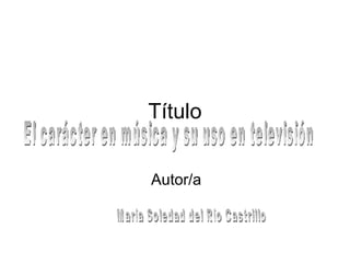 Título Autor/a El carácter en música y su uso en televisión María Soledad del Río Castrillo 