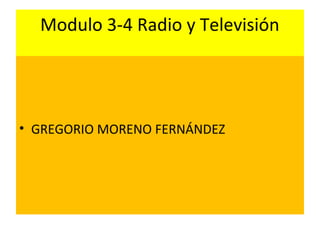 Modulo 3-4 Radio y Televisión
• GREGORIO MORENO FERNÁNDEZ
 