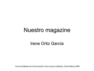 Nuestro magazine Irene Ortiz García Curso de Medios de Comunicación como recurso didáctico, Enero-Marzo 2009 
