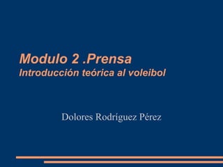 Modulo 2 .Prensa
Introducción teórica al voleibol
Dolores Rodríguez Pérez
 