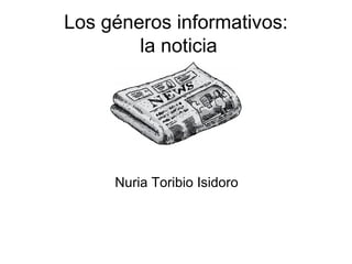 Los géneros informativos:
        la noticia




     Nuria Toribio Isidoro
 