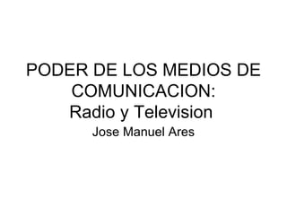 PODER DE LOS MEDIOS DE
    COMUNICACION:
   Radio y Television
      Jose Manuel Ares
 