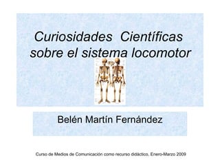 Curiosidades Científicas
sobre el sistema locomotor



           Belén Martín Fernández


 Curso de Medios de Comunicación como recurso didáctico, Enero-Marzo 2009
 