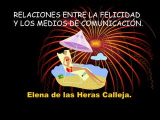 RELACIONES ENTRE LA FELICIDAD Y LOS MEDIOS DE COMUNICACIÓN. Elena de las Heras Calleja. 