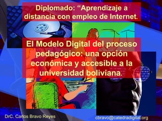 El Modelo Digital del proceso pedagógico: una opción económica y accesible a la universidad boliviana .   DrC. Carlos Bravo Reyes [email_address] Diplomado: “Aprendizaje a distancia con empleo de Internet .   