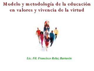 Modelo y metodología de la educación en valores y vivencia de la virtud Lic. Fil. Francisco Reluz Barturén 