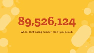 89,526,124
Whoa! That’s a big number, aren’t you proud?
13
 