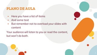 PLANO DE AULA
⦁ Here you have a list of items
⦁ And some text
⦁ But remember not to overload your slides with
content
Your audience will listen to you or read the content,
but won’t do both.
2
 