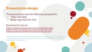 Presentation design
This presentation uses the following typographies:
⦁ Titles: Zilla Slab
⦁ Body copy: Red Hat Text
Download for free at:
https://www.fontsquirrel.com/fonts/zilla-slab
https://www.fontsquirrel.com/fonts/red-hat
You don’t need to keep this slide in your presentation. It’s only here to serve you as
a design guide if you need to create new slides or download the fonts to edit the
presentation in PowerPoint®
23
 