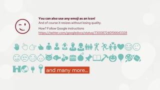 ✋👆👉👍👤👦👧👨👩👪💃🏃💑❤😂😉
😋😒😭👶😸🐟🍒🍔💣📌📖🔨🎃🎈🎨🏈
🏰🌏🔌🔑 and many more...
😉
25
You can also use any emoji as an icon!
And of course it resizes without losing quality.
How? Follow Google instructions
https://twitter.com/googledocs/status/730087240156643328
 