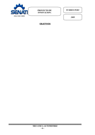 PROYECTO DE                  TUMBES PERU
                              INNOVACION:
     ZONAL PIURA TUMBES
                                                                2009


                                OBJETIVOS




____________________________________________________________________________
                          MECANICA AUTOMOTRIZ
                                -6-
 